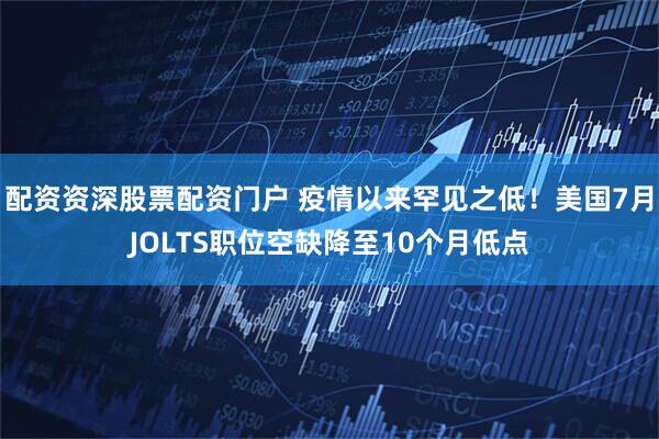 配资资深股票配资门户 疫情以来罕见之低!美国7月JOLTS职位空缺降至10个月低点