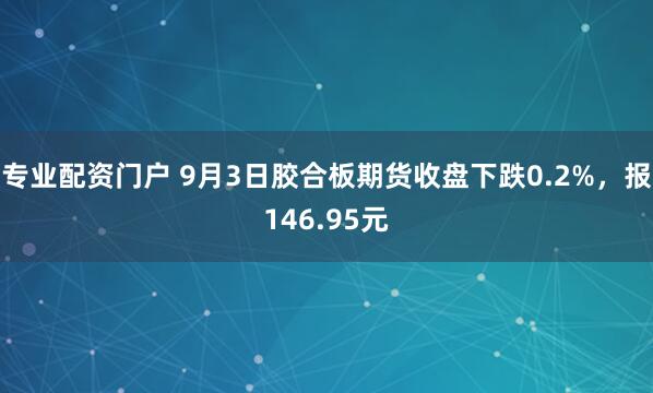 专业配资门户 9月3日胶合板期货收盘下跌0.2%，报146.95元