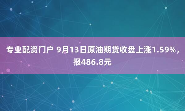 专业配资门户 9月13日原油期货收盘上涨1.59%，报486.8元