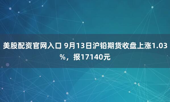 美股配资官网入口 9月13日沪铅期货收盘上涨1.03%，报17140元