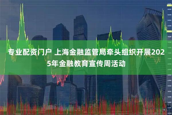 专业配资门户 上海金融监管局牵头组织开展2025年金融教育宣传周活动