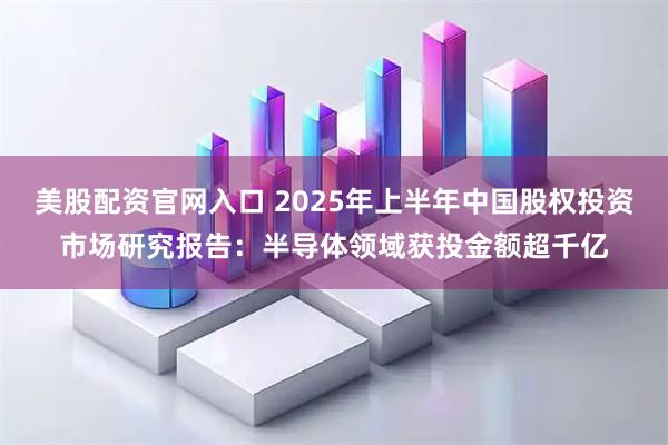 美股配资官网入口 2025年上半年中国股权投资市场研究报告：半导体领域获投金额超千亿