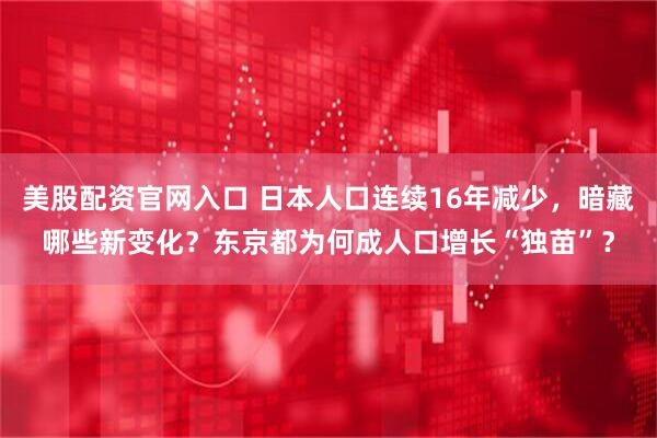 美股配资官网入口 日本人口连续16年减少，暗藏哪些新变化？东京都为何成人口增长“独苗”？