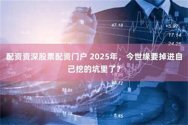 配资资深股票配资门户 2025年，今世缘要掉进自己挖的坑里了？