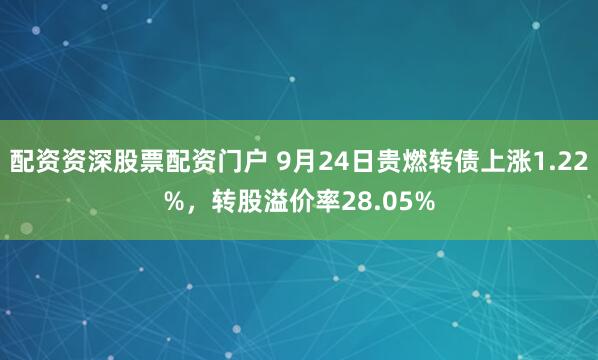 配资资深股票配资门户 9月24日贵燃转债上涨1.22%，转股溢价率28.05%