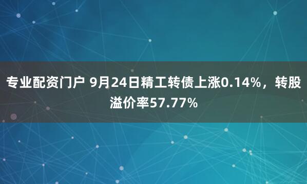 专业配资门户 9月24日精工转债上涨0.14%，转股溢价率57.77%