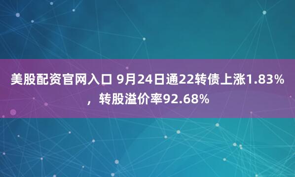 美股配资官网入口 9月24日通22转债上涨1.83%，转股溢价率92.68%