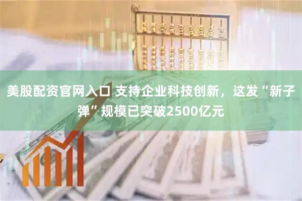 美股配资官网入口 支持企业科技创新，这发“新子弹”规模已突破2500亿元