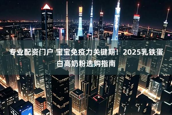 专业配资门户 宝宝免疫力关键期！2025乳铁蛋白高奶粉选购指南