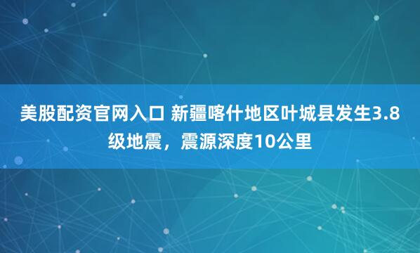 美股配资官网入口 新疆喀什地区叶城县发生3.8级地震，震源深度10公里