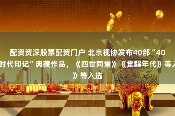 配资资深股票配资门户 北京视协发布40部“40年·时代印记”典藏作品，《四世同堂》《觉醒年代》等入选