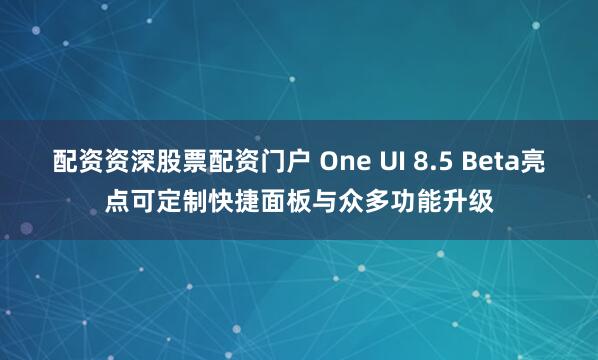 配资资深股票配资门户 One UI 8.5 Beta亮点可定制快捷面板与众多功能升级