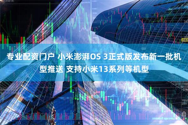 专业配资门户 小米澎湃OS 3正式版发布新一批机型推送 支持小米13系列等机型