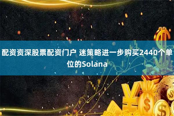 配资资深股票配资门户 迷策略进一步购买2440个单位的Solana