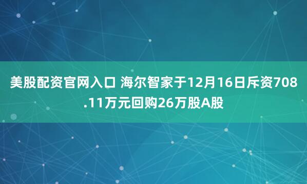 美股配资官网入口 海尔智家于12月16日斥资708.11万元回购26万股A股