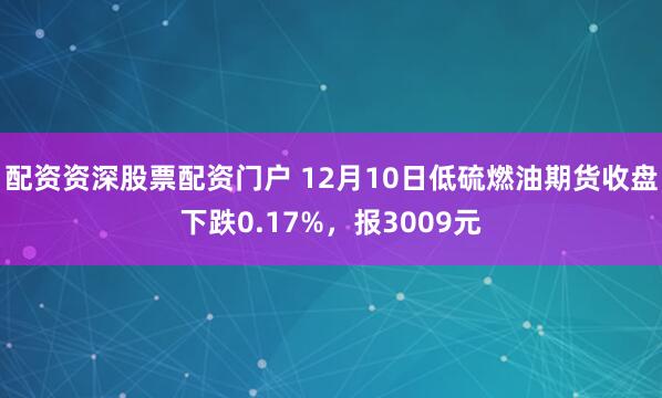 配资资深股票配资门户 12月10日低硫燃油期货收盘下跌0.17%，报3009元