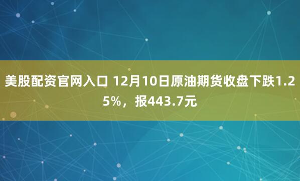 美股配资官网入口 12月10日原油期货收盘下跌1.25%，报443.7元