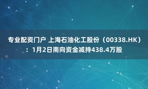 专业配资门户 上海石油化工股份（00338.HK）：1月2日南向资金减持438.4万股