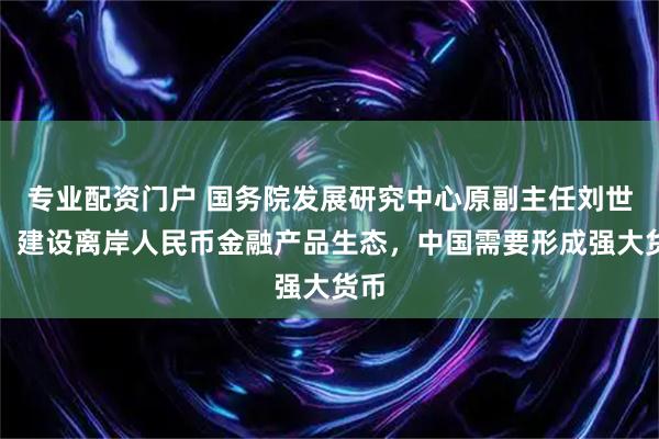 专业配资门户 国务院发展研究中心原副主任刘世锦：建设离岸人民币金融产品生态，中国需要形成强大货币