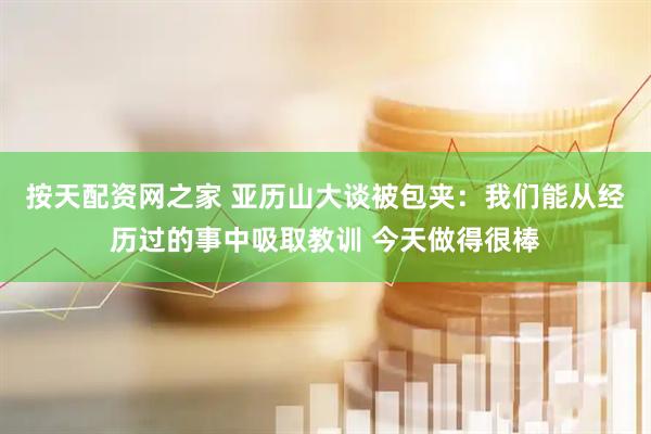 按天配资网之家 亚历山大谈被包夹：我们能从经历过的事中吸取教训 今天做得很棒