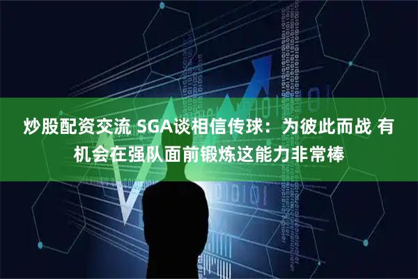 炒股配资交流 SGA谈相信传球：为彼此而战 有机会在强队面前锻炼这能力非常棒