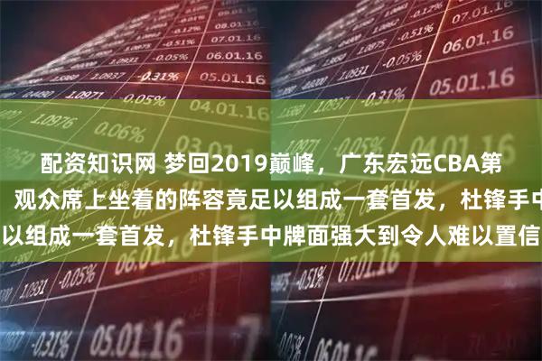 配资知识网 梦回2019巅峰，广东宏远CBA第四轮击败青岛豪取四连胜，观众席上坐着的阵容竟足以组成一套首发，杜锋手中牌面强大到令人难以置信