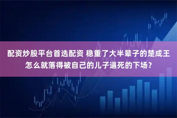 配资炒股平台首选配资 稳重了大半辈子的楚成王怎么就落得被自己的儿子逼死的下场？