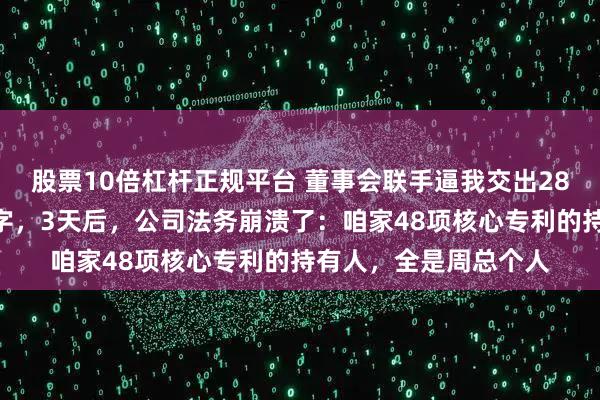 股票10倍杠杆正规平台 董事会联手逼我交出28%的股权，我淡定签字，3天后，公司法务崩溃了：咱家48项核心专利的持有人，全是周总个人