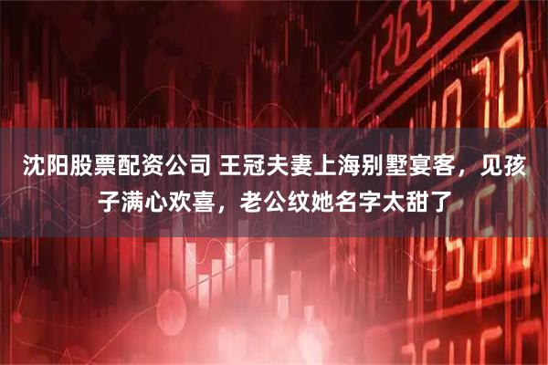 沈阳股票配资公司 王冠夫妻上海别墅宴客，见孩子满心欢喜，老公纹她名字太甜了