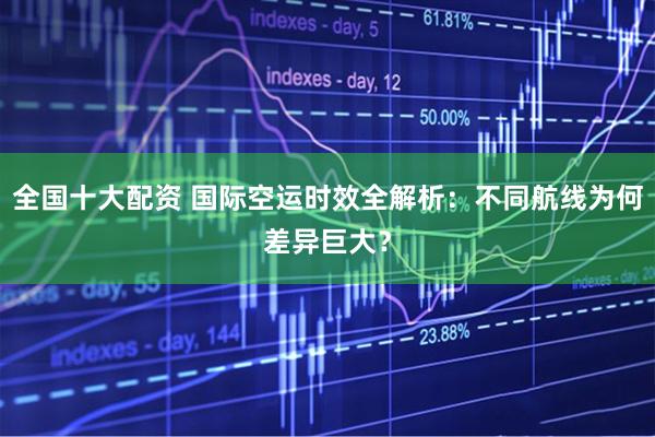 全国十大配资 国际空运时效全解析:不同航线为何差异巨大?