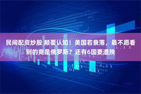 民间配资炒股 颠覆认知！美国若衰落，最不愿看到的竟是俄罗斯？还有6国要遭殃