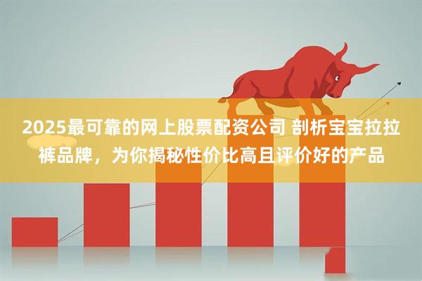 2025最可靠的网上股票配资公司 剖析宝宝拉拉裤品牌，为你揭秘性价比高且评价好的产品