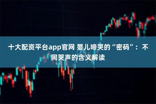 十大配资平台app官网 婴儿啼哭的“密码”：不同哭声的含义解读