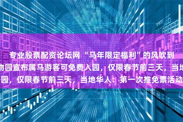 专业股票配资论坛网 “马年限定福利”的风吹到了加拿大，温哥华一动物园宣布属马游客可免费入园，仅限春节前三天，当地华人：第一次推免票活动