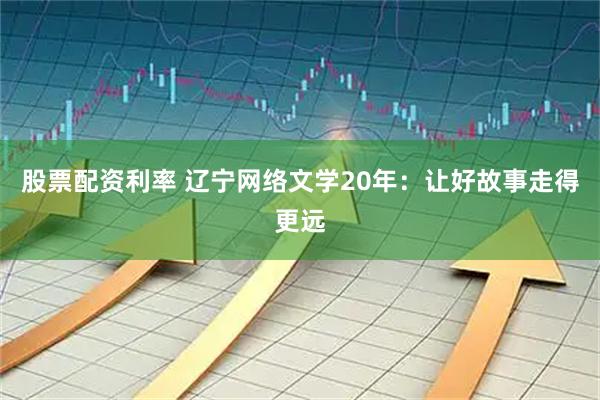 股票配资利率 辽宁网络文学20年：让好故事走得更远