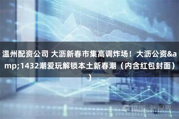 温州配资公司 大沥新春市集高调炸场！大沥公资&1432潮爱玩解锁本土新春潮（内含红包封面）