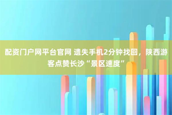 配资门户网平台官网 遗失手机2分钟找回,陕西游客点赞长沙“景区速度”