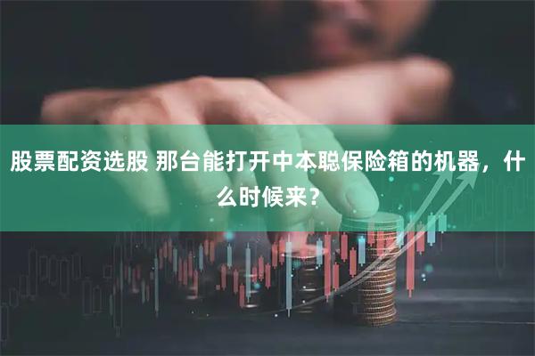 股票配资选股 那台能打开中本聪保险箱的机器，什么时候来？