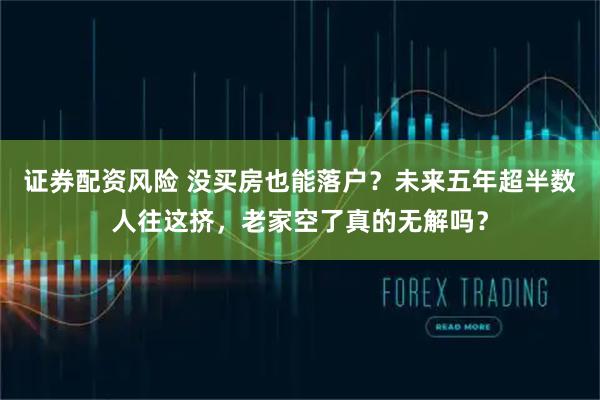 证券配资风险 没买房也能落户？未来五年超半数人往这挤，老家空了真的无解吗？