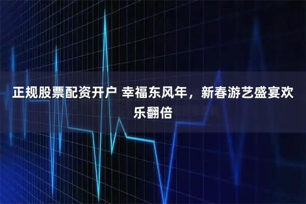 正规股票配资开户 幸福东风年，新春游艺盛宴欢乐翻倍