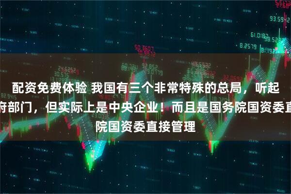 配资免费体验 我国有三个非常特殊的总局，听起来像政府部门，但实际上是中央企业！而且是国务院国资委直接管理