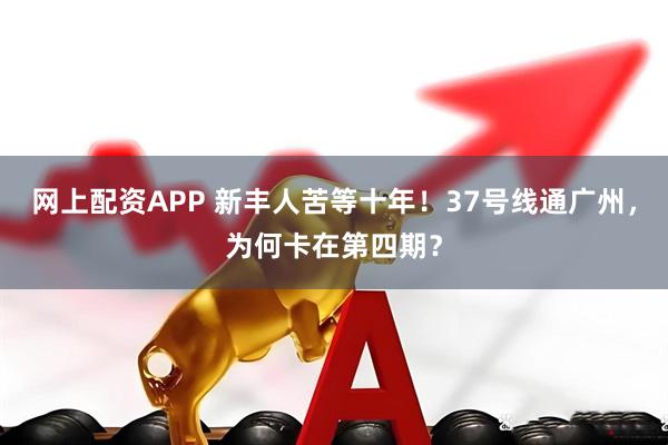 网上配资APP 新丰人苦等十年！37号线通广州，为何卡在第四期？