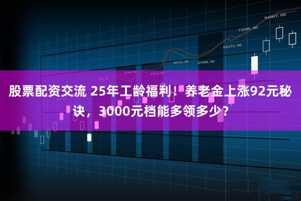 股票配资交流 25年工龄福利！养老金上涨92元秘诀，3000元档能多领多少？