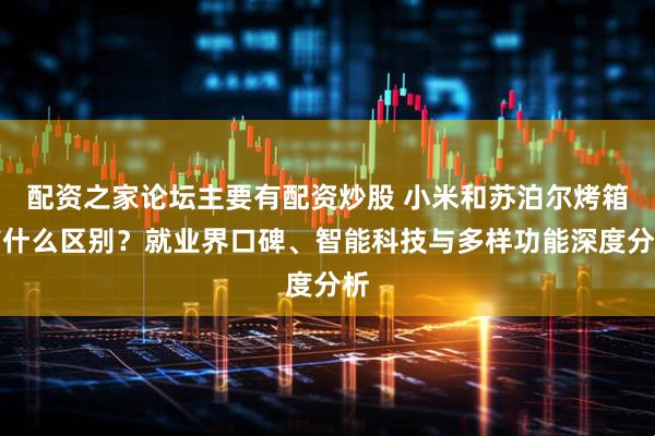 配资之家论坛主要有配资炒股 小米和苏泊尔烤箱有什么区别？就业界口碑、智能科技与多样功能深度分析