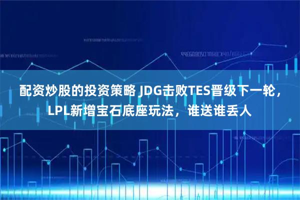 配资炒股的投资策略 JDG击败TES晋级下一轮，LPL新增宝石底座玩法，谁送谁丢人