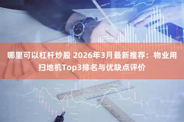 哪里可以杠杆炒股 2026年3月最新推荐：物业用扫地机Top3排名与优缺点评价