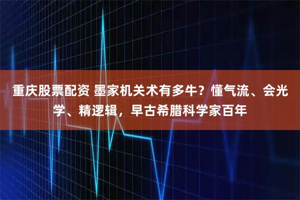 重庆股票配资 墨家机关术有多牛?懂气流、会光学、精逻辑,早古希腊科学家百年