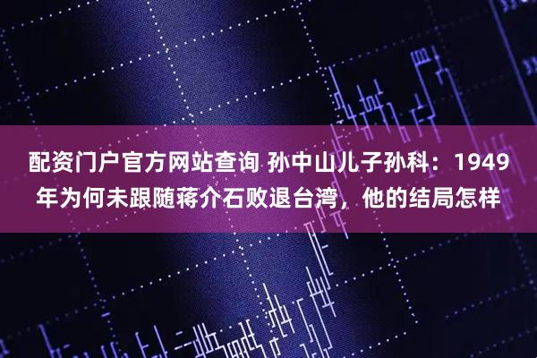配资门户官方网站查询 孙中山儿子孙科：1949年为何未跟随蒋介石败退台湾，他的结局怎样