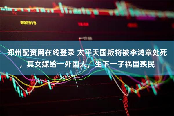 郑州配资网在线登录 太平天国叛将被李鸿章处死,其女嫁给一外国人,生下一子祸国殃民