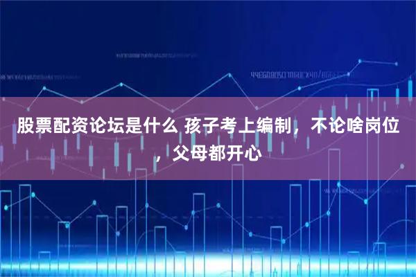 股票配资论坛是什么 孩子考上编制，不论啥岗位，父母都开心